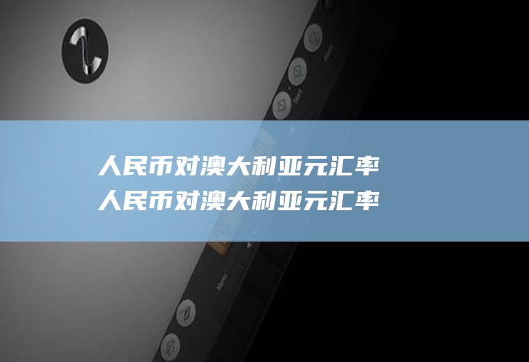 人民币对澳大利亚元汇率人民币对澳大利亚元汇率是多少