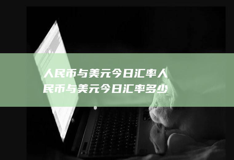 人民币与美元今日汇率人民币与美元今日汇率多少