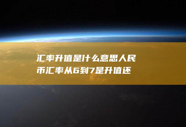 汇率升值是什么意思人民币汇率从6到7是升值还是贬值