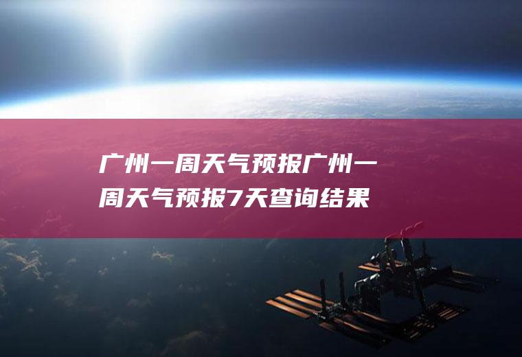 广州一周天气预报广州一周天气预报7天查询结果