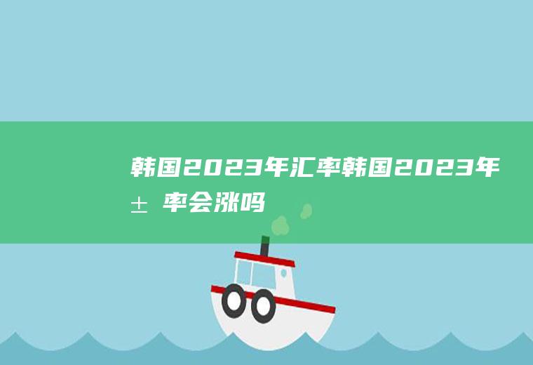 韩国2023年汇率韩国2023年汇率会涨吗