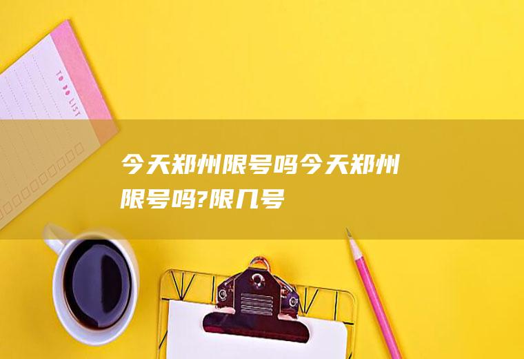 今天郑州限号吗今天郑州限号吗?限几号