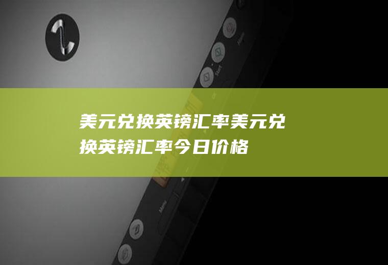 美元兑换英镑汇率美元兑换英镑汇率今日价格