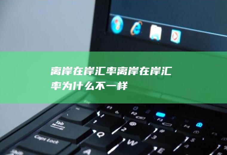 离岸在岸汇率离岸在岸汇率为什么不一样