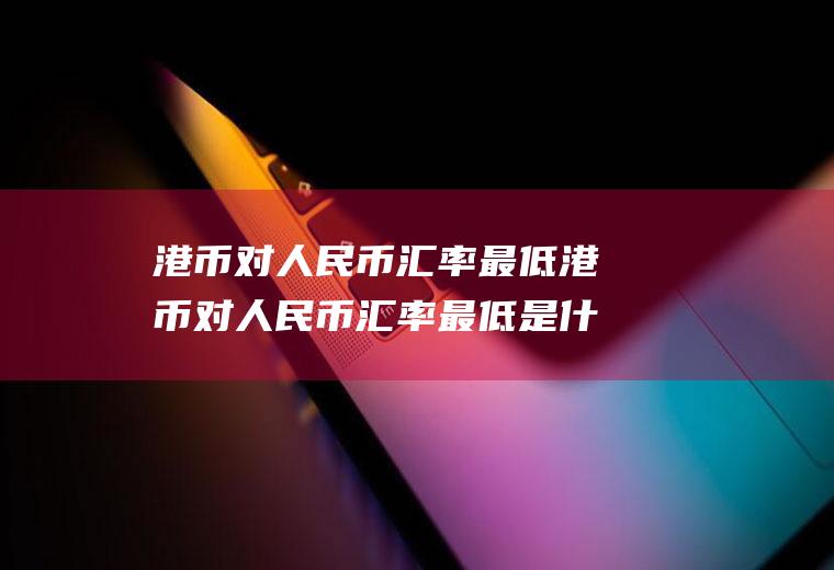 港币对人民币汇率最低港币对人民币汇率最低是什么时候