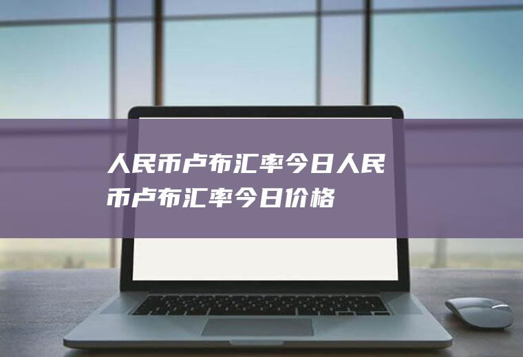 人民币卢布汇率今日人民币卢布汇率今日价格