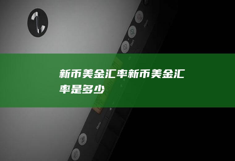 新币美金汇率新币美金汇率是多少