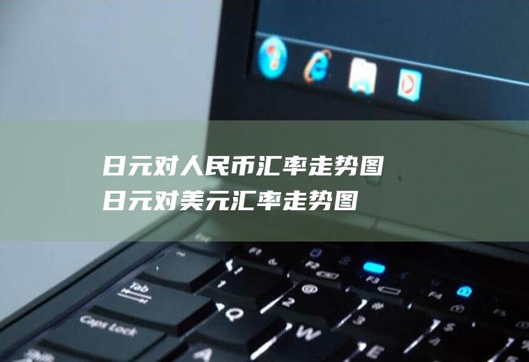 日元对人民币汇率走势图日元对美元汇率走势图