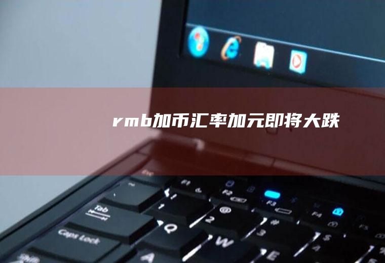 rmb加币汇率加元即将大跌