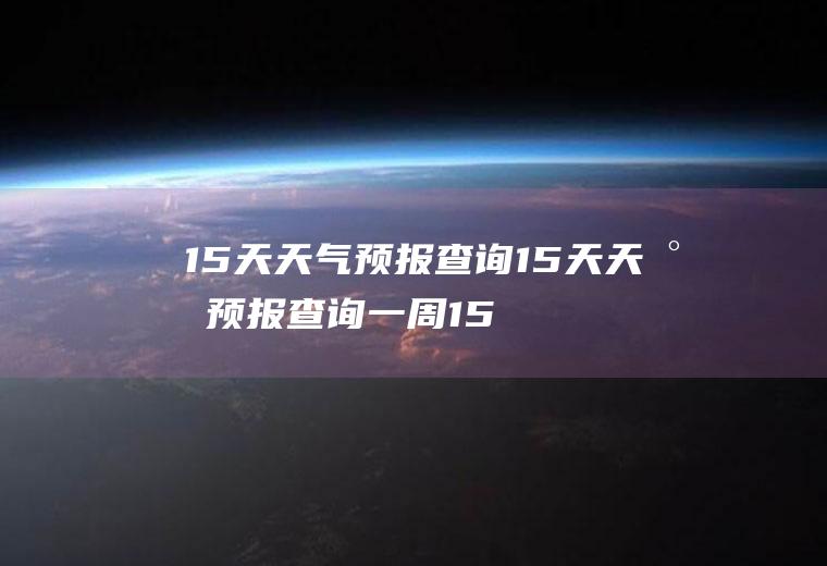 15天天气预报查询15天天气预报查询一周15天