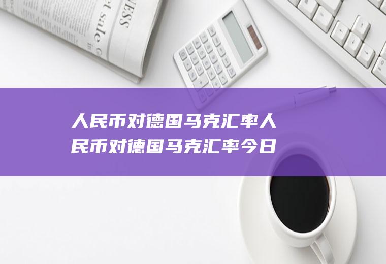 人民币对德国马克汇率人民币对德国马克汇率今日
