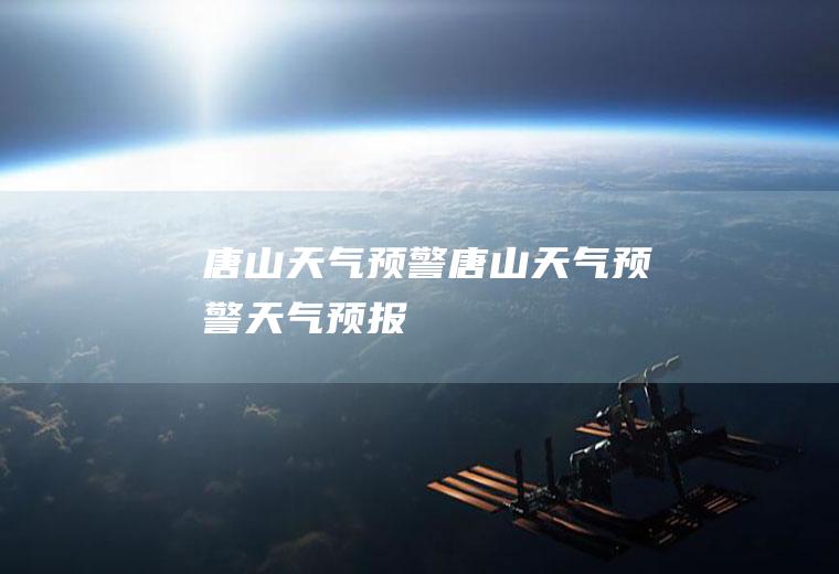 唐山天气预警唐山天气预警天气预报