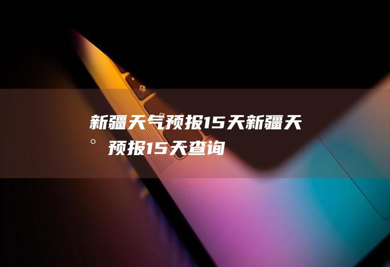 新疆天气预报15天新疆天气预报15天查询