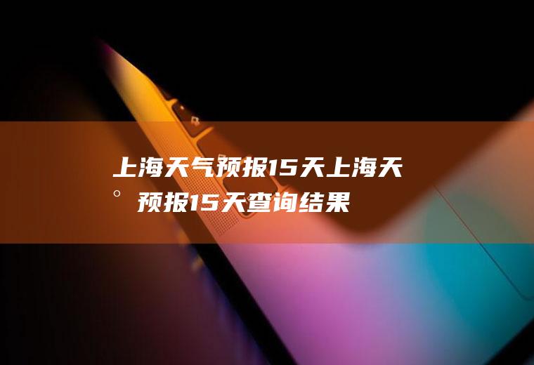 上海天气预报15天上海天气预报15天查询结果