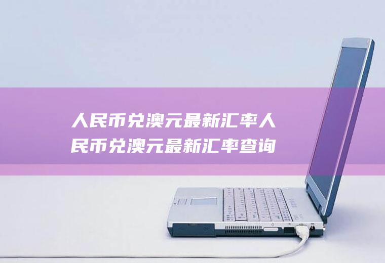 人民币兑澳元最新汇率人民币兑澳元最新汇率查询