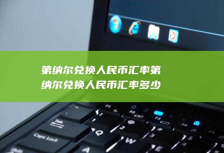 第纳尔兑换人民币汇率第纳尔兑换人民币汇率多少