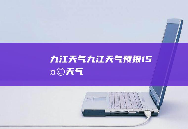 九江天气九江天气预报15天天气