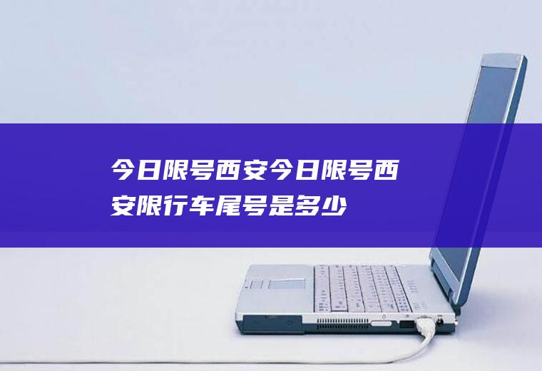 今日限号西安今日限号西安限行车尾号是多少