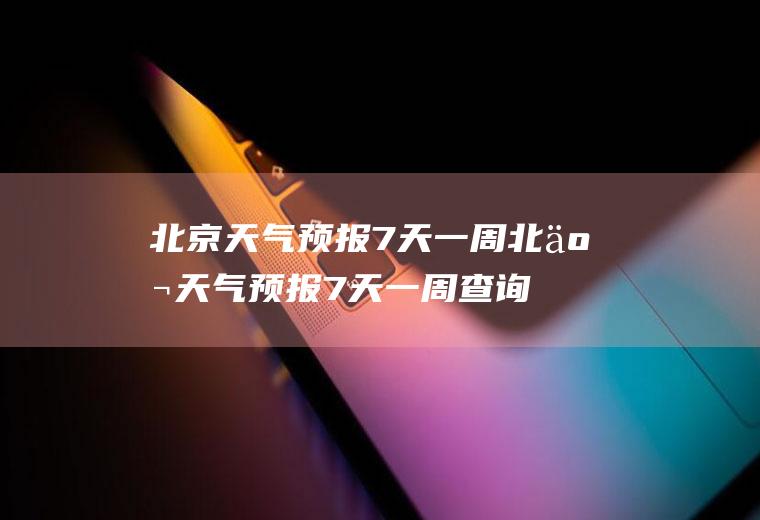 北京天气预报7天一周北京天气预报7天一周查询表最新