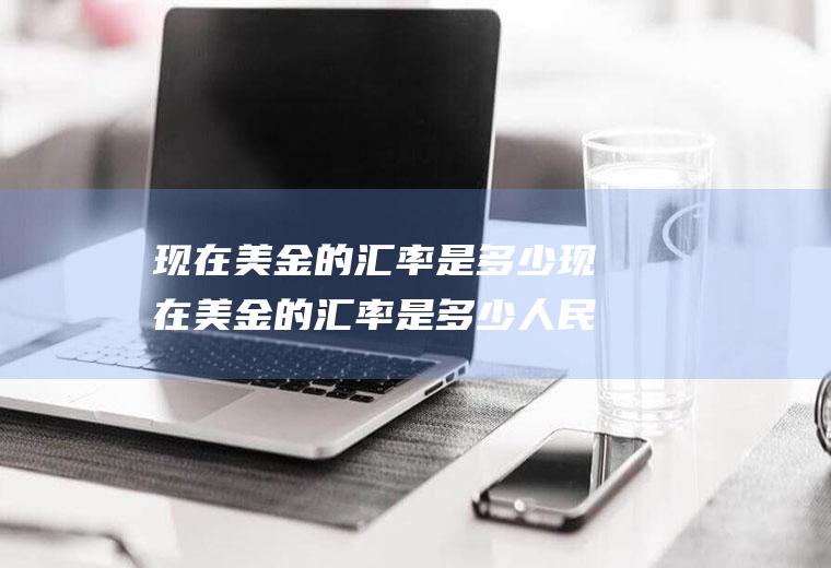 现在美金的汇率是多少现在美金的汇率是多少人民币