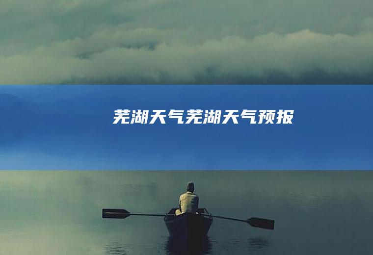 芜湖天气芜湖天气预报