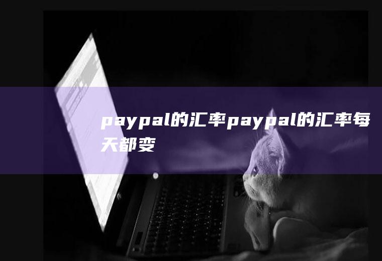 paypal的汇率paypal的汇率每天都变价吗