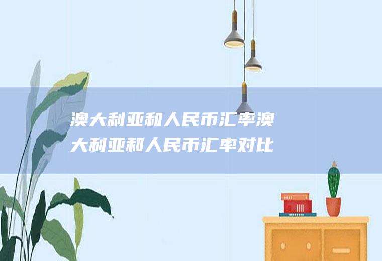 澳大利亚和人民币汇率澳大利亚和人民币汇率对比