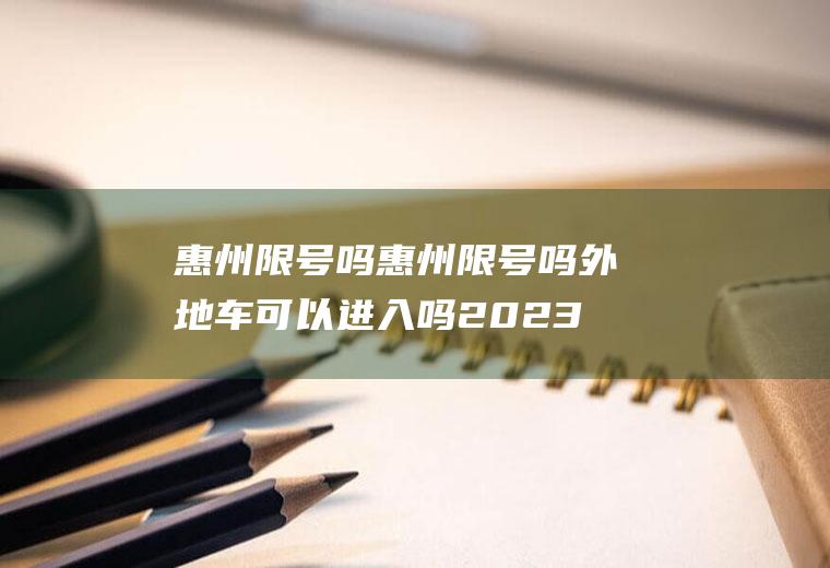 惠州限号吗惠州限号吗外地车可以进入吗2023