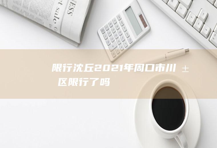 限行沈丘,2021年周口市川汇区限行了吗