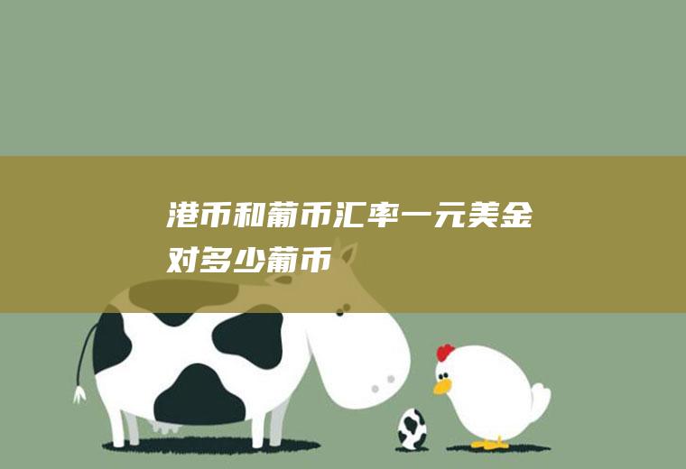 港币和葡币汇率,一元美金对多少葡币