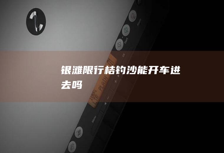 银滩限行,桔钓沙能开车进去吗