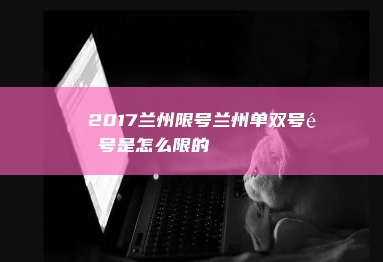 2017兰州限号,兰州单双号限号是怎么限的