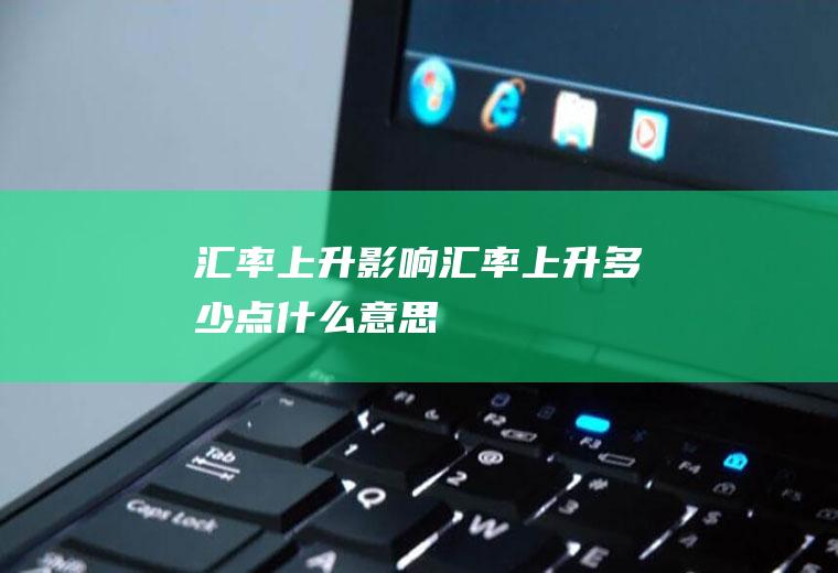 汇率上升影响,汇率上升多少点什么意思