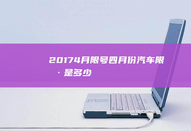 20174月限号,四月份汽车限号是多少
