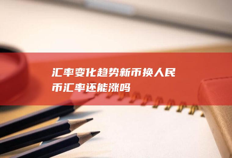 汇率变化趋势,新币换人民币汇率还能涨吗