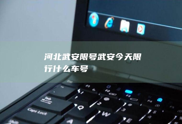 河北武安限号,武安今天限行什么车号
