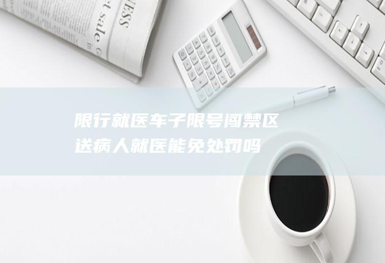 限行就医,车子限号闯禁区送病人就医能免处罚吗