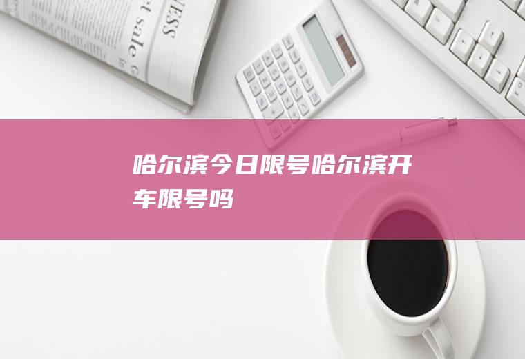 哈尔滨今日限号,哈尔滨开车限号吗