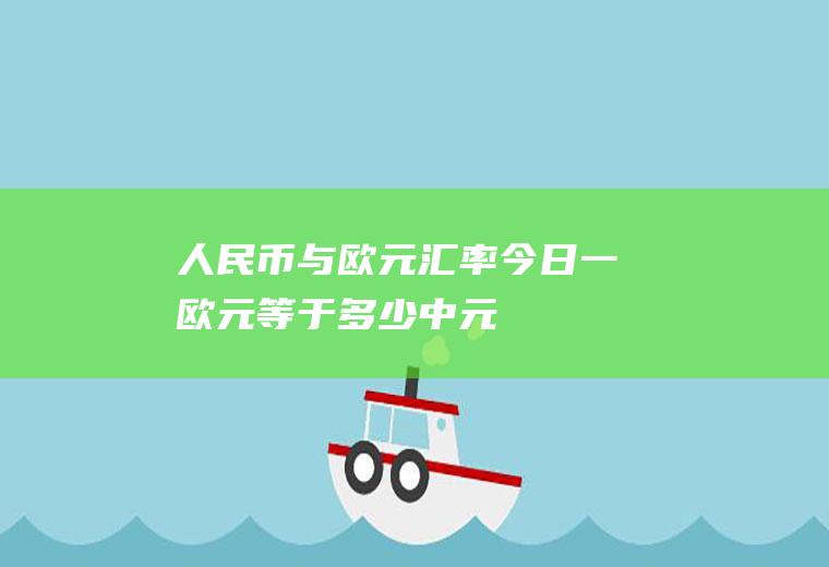 人民币与欧元汇率今日,一欧元等于多少中元