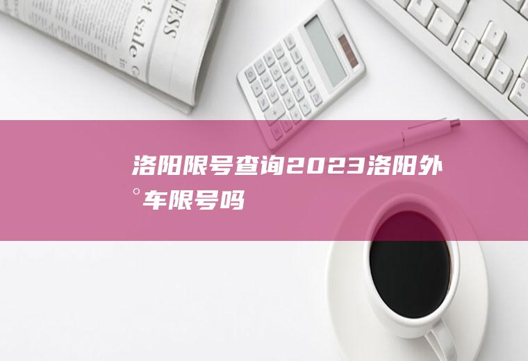 洛阳限号查询,2023洛阳外地车限号吗