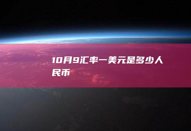 10月9汇率,一美元是多少人民币