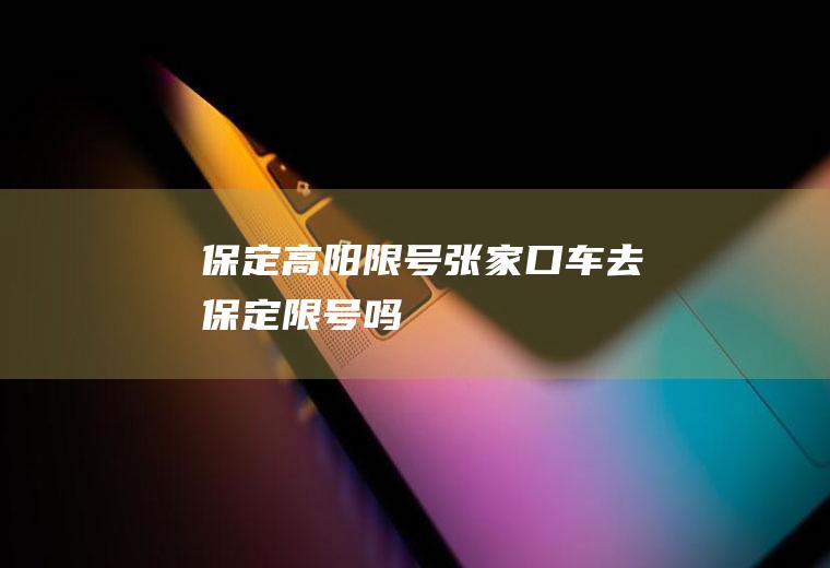 保定高阳限号,张家口车去保定限号吗