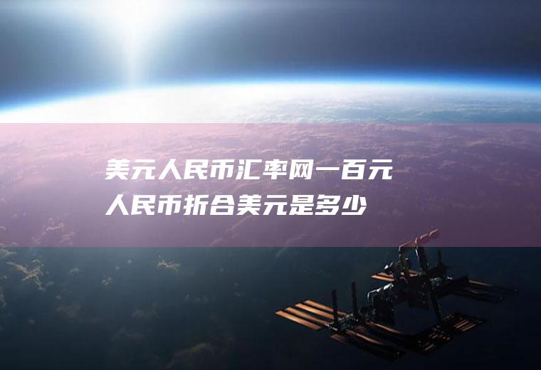 美元人民币汇率网,一百元人民币折合美元是多少