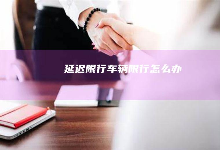 延迟限行,车辆限行怎么办