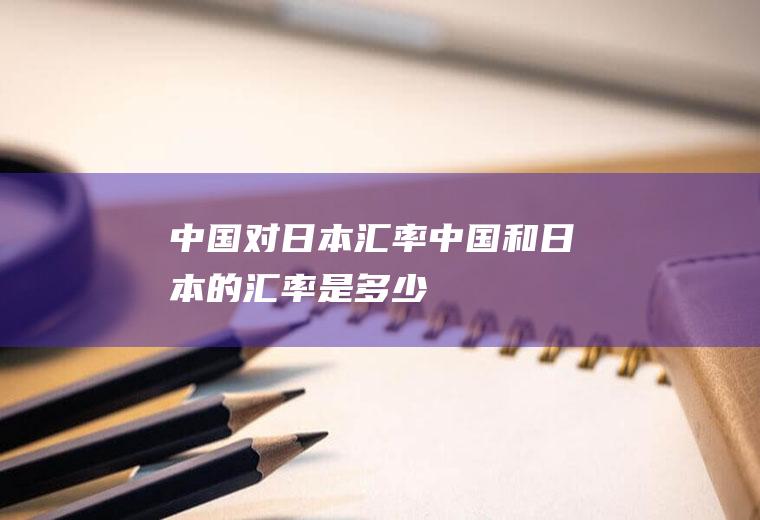 中国对日本汇率,中国和日本的汇率是多少