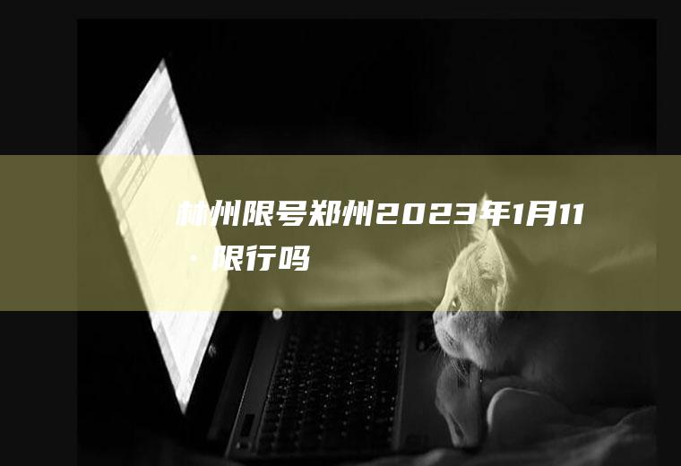 林州限号,郑州2023年1月11号限行吗