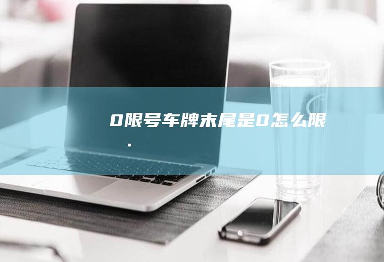 0限号,车牌末尾是0怎么限号