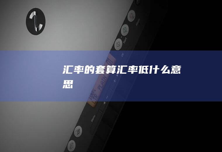 汇率的套算,汇率低什么意思