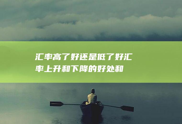 汇率高了好还是低了好,汇率上升和下降的好处和坏处