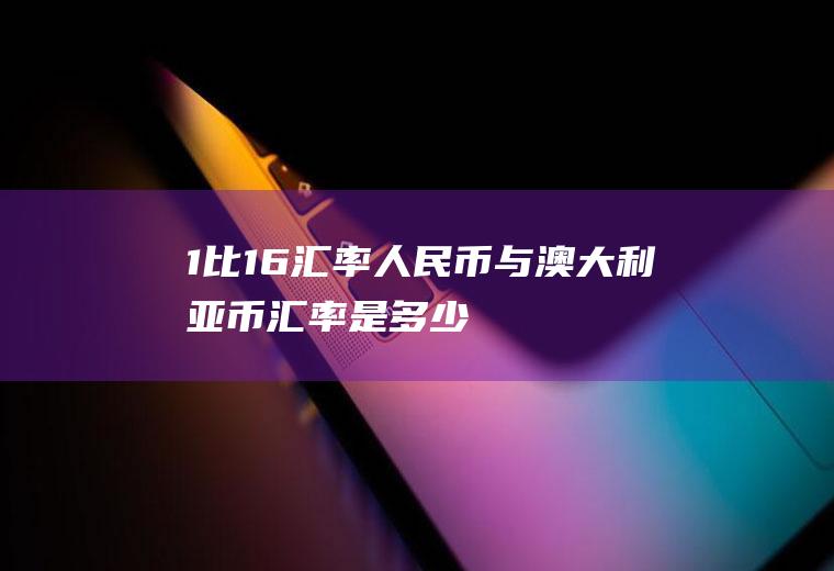 1比16汇率,人民币与澳大利亚币汇率是多少